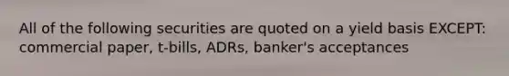 All of the following securities are quoted on a yield basis EXCEPT: commercial paper, t-bills, ADRs, banker's acceptances