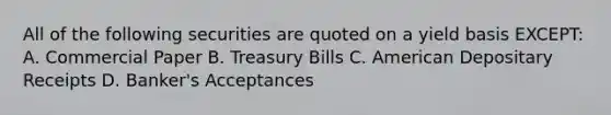 All of the following securities are quoted on a yield basis EXCEPT: A. Commercial Paper B. Treasury Bills C. American Depositary Receipts D. Banker's Acceptances