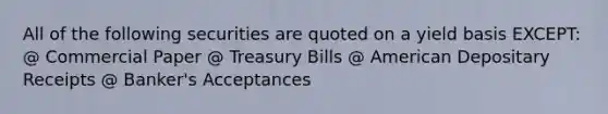 All of the following securities are quoted on a yield basis EXCEPT: @ Commercial Paper @ Treasury Bills @ American Depositary Receipts @ Banker's Acceptances