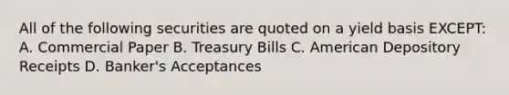 All of the following securities are quoted on a yield basis EXCEPT: A. Commercial Paper B. Treasury Bills C. American Depository Receipts D. Banker's Acceptances