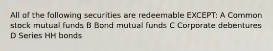 All of the following securities are redeemable EXCEPT: A Common stock mutual funds B Bond mutual funds C Corporate debentures D Series HH bonds