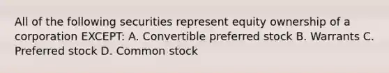 All of the following securities represent equity ownership of a corporation EXCEPT: A. Convertible preferred stock B. Warrants C. Preferred stock D. Common stock