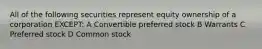 All of the following securities represent equity ownership of a corporation EXCEPT: A Convertible preferred stock B Warrants C Preferred stock D Common stock