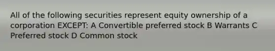 All of the following securities represent equity ownership of a corporation EXCEPT: A Convertible preferred stock B Warrants C Preferred stock D Common stock