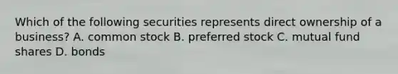 Which of the following securities represents direct ownership of a​ business? A. common stock B. preferred stock C. mutual fund shares D. bonds