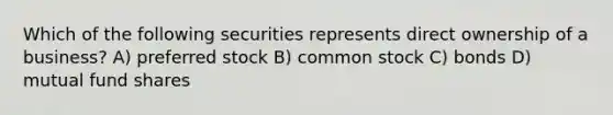 Which of the following securities represents direct ownership of a business? A) preferred stock B) common stock C) bonds D) mutual fund shares
