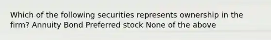 Which of the following securities represents ownership in the firm? Annuity Bond Preferred stock None of the above