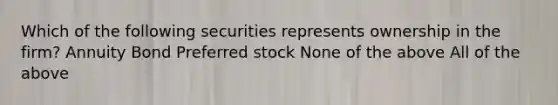 Which of the following securities represents ownership in the firm? Annuity Bond Preferred stock None of the above All of the above