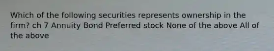 Which of the following securities represents ownership in the firm? ch 7 Annuity Bond Preferred stock None of the above All of the above