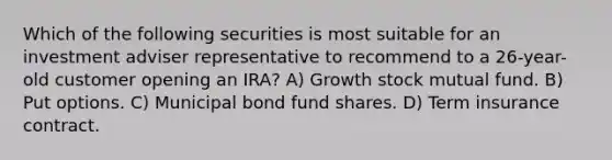 Which of the following securities is most suitable for an investment adviser representative to recommend to a 26-year-old customer opening an IRA? A) Growth stock mutual fund. B) Put options. C) Municipal bond fund shares. D) Term insurance contract.