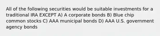 All of the following securities would be suitable investments for a traditional IRA EXCEPT A) A corporate bonds B) Blue chip common stocks C) AAA municipal bonds D) AAA U.S. government agency bonds