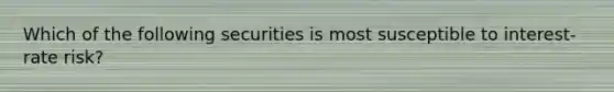 Which of the following securities is most susceptible to interest-rate risk?