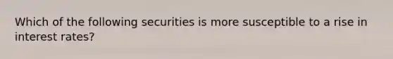 Which of the following securities is more susceptible to a rise in interest rates?