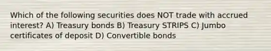 Which of the following securities does NOT trade with accrued interest? A) Treasury bonds B) Treasury STRIPS C) Jumbo certificates of deposit D) Convertible bonds