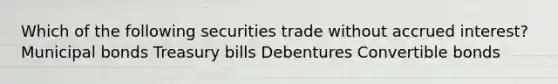 Which of the following securities trade without accrued interest? Municipal bonds Treasury bills Debentures Convertible bonds