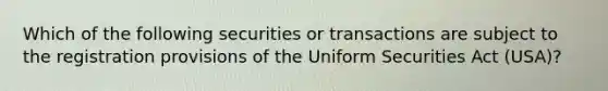 Which of the following securities or transactions are subject to the registration provisions of the Uniform Securities Act (USA)?