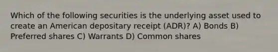 Which of the following securities is the underlying asset used to create an American depositary receipt (ADR)? A) Bonds B) Preferred shares C) Warrants D) Common shares