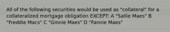 All of the following securities would be used as "collateral" for a collateralized mortgage obligation EXCEPT: A "Sallie Maes" B "Freddie Macs" C "Ginnie Maes" D "Fannie Maes"