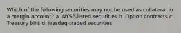 Which of the following securities may not be used as collateral in a margin account? a. NYSE-listed securities b. Option contracts c. Treasury bills d. Nasdaq-traded securities