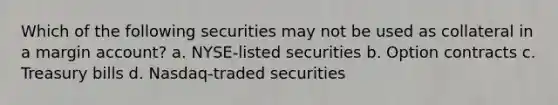 Which of the following securities may not be used as collateral in a margin account? a. NYSE-listed securities b. Option contracts c. Treasury bills d. Nasdaq-traded securities