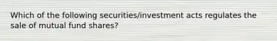 Which of the following securities/investment acts regulates the sale of mutual fund shares?