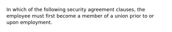 In which of the following security agreement clauses, the employee must first become a member of a union prior to or upon employment.