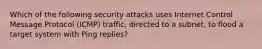 Which of the following security attacks uses Internet Control Message Protocol (ICMP) traffic, directed to a subnet, to flood a target system with Ping replies?