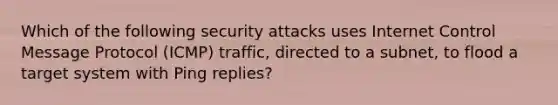 Which of the following security attacks uses Internet Control Message Protocol (ICMP) traffic, directed to a subnet, to flood a target system with Ping replies?