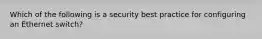 Which of the following is a security best practice for configuring an Ethernet switch?