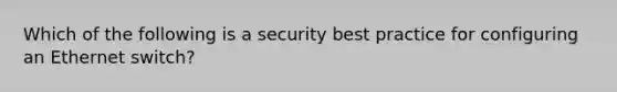 Which of the following is a security best practice for configuring an Ethernet switch?