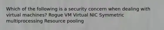 Which of the following is a security concern when dealing with virtual machines? Rogue VM Virtual NIC Symmetric multiprocessing Resource pooling