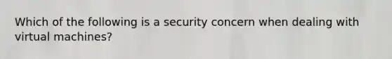 Which of the following is a security concern when dealing with virtual machines?