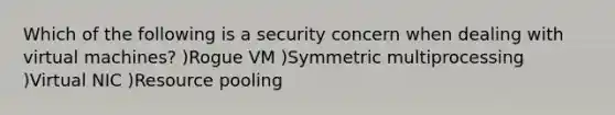 Which of the following is a security concern when dealing with virtual machines? )Rogue VM )Symmetric multiprocessing )Virtual NIC )Resource pooling