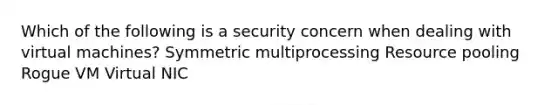 Which of the following is a security concern when dealing with virtual machines? Symmetric multiprocessing Resource pooling Rogue VM Virtual NIC