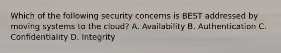 Which of the following security concerns is BEST addressed by moving systems to the cloud? A. Availability B. Authentication C. Confidentiality D. Integrity