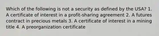 Which of the following is not a security as defined by the USA? 1. A certificate of interest in a profit-sharing agreement 2. A futures contract in precious metals 3. A certificate of interest in a mining title 4. A preorganization certificate