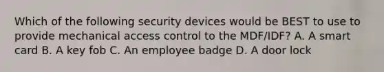 Which of the following security devices would be BEST to use to provide mechanical access control to the MDF/IDF? A. A smart card B. A key fob C. An employee badge D. A door lock