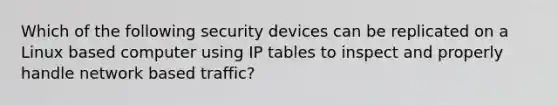 Which of the following security devices can be replicated on a Linux based computer using IP tables to inspect and properly handle network based traffic?