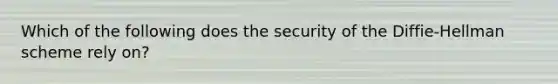 Which of the following does the security of the Diffie-Hellman scheme rely on?