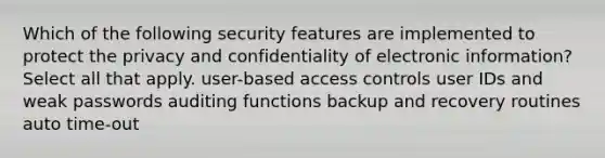 Which of the following security features are implemented to protect the privacy and confidentiality of electronic information? Select all that apply.​ user-based access controls​ user IDs and weak passwords​ auditing functions​ backup and recovery routines​ auto time-out​