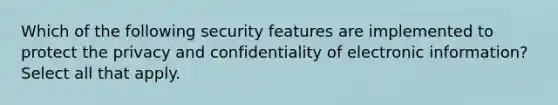 Which of the following security features are implemented to protect the privacy and confidentiality of electronic information? Select all that apply.​