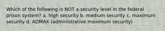 Which of the following is NOT a security level in the federal prison system? a. high security b. medium security c. maximum security d. ADMAX (administrative maximum security)