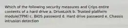 Which of the following security measures and Crips entire contents of a hard drive a. DriveLock b. Trusted platform module(TPM) c. BIOS password d. Hard drive password e. Chassis intrusion detection