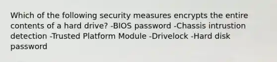 Which of the following security measures encrypts the entire contents of a hard drive? -BIOS password -Chassis intrustion detection -Trusted Platform Module -Drivelock -Hard disk password