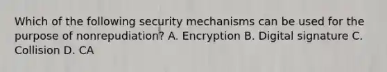 Which of the following security mechanisms can be used for the purpose of nonrepudiation? A. Encryption B. Digital signature C. Collision D. CA