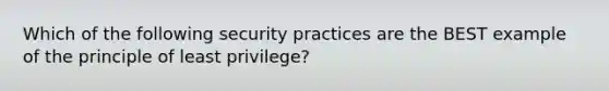 Which of the following security practices are the BEST example of the principle of least privilege?