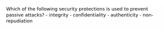 Which of the following security protections is used to prevent passive attacks? - integrity - confidentiality - authenticity - non-repudiation