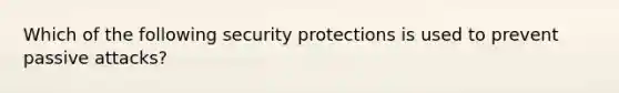 Which of the following security protections is used to prevent passive attacks?