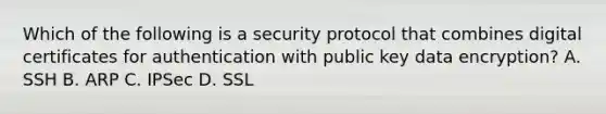 Which of the following is a security protocol that combines digital certificates for authentication with public key data encryption? A. SSH B. ARP C. IPSec D. SSL