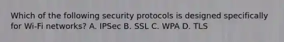 Which of the following security protocols is designed specifically for Wi-Fi networks? A. IPSec B. SSL C. WPA D. TLS